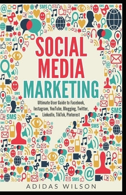 Social Media Marketing - Ultimate User Guide to Facebook, Instagram, YouTube, Blogging, Twitter, LinkedIn, TikTok, Pinterest by Wilson, Adidas