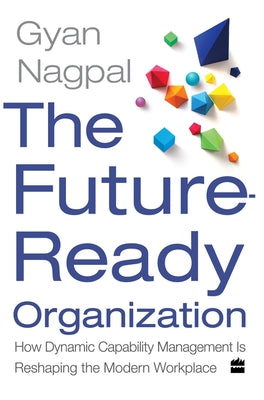 The Future Ready Organization: How Dynamic Capability Management Is Reshaping the Modern Workplace by Nagpal, Gyan