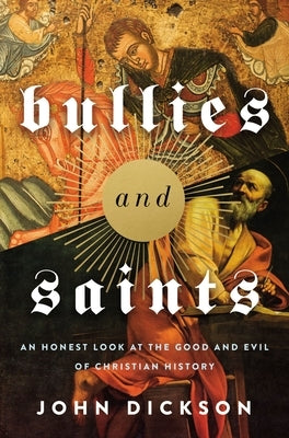 Bullies and Saints: An Honest Look at the Good and Evil of Christian History by Dickson, John