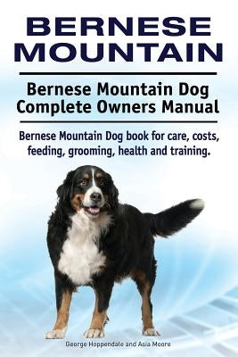 Bernese Mountain. Bernese Mountain Dog Complete Owners Manual. Bernese Mountain Dog book for care, costs, feeding, grooming, health and training. by Moore, Asia