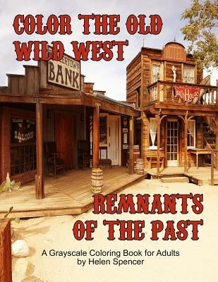 Color the Old Wild West Remnants of the Past: A Grayscale Coloring Book for Adults Featuring Ghost Towns, Cowboys, Rodeos, Vintage Wagons, Farming Too by Spencer, Helen