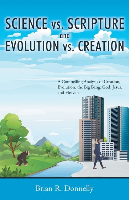 Science vs. Scripture and Evolution vs. Creation: A Compelling Analysis of Creation, Evolution, the Big Bang, God, Jesus, and Heaven by Donnelly, Brian