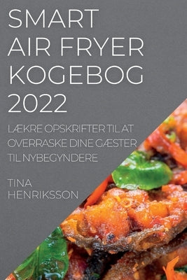 Smart Air Fryer Kogebog 2022: LÆkre Opskrifter Til at Overraske Dine GÆster Til Nybegyndere by Henriksson, Tina