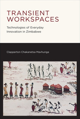 Transient Workspaces: Technologies of Everyday Innovation in Zimbabwe by Mavhunga, Clapperton Chakanets