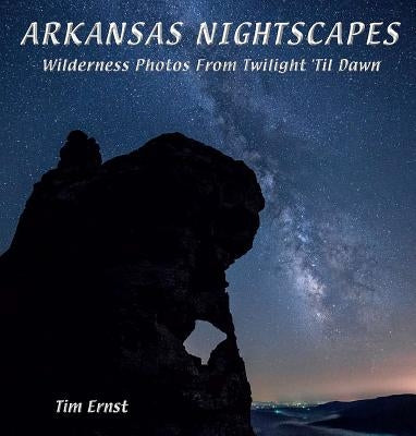 Arkansas Nightscapes: Wilderness Photos from Twilight 'Til Dawn by Ernst, Tim
