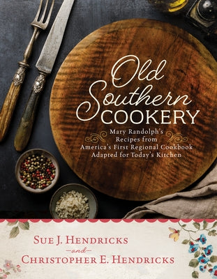 Old Southern Cookery: Mary Randolph's Recipes from America's First Regional Cookbook Adapted for Today's Kitchen by Hendricks, Christopher E.