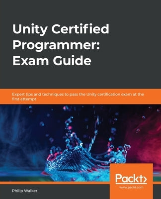 Unity Certified Programmer: Exam Guide: Expert tips and techniques to pass the Unity certification exam at the first attempt by Walker, Philip