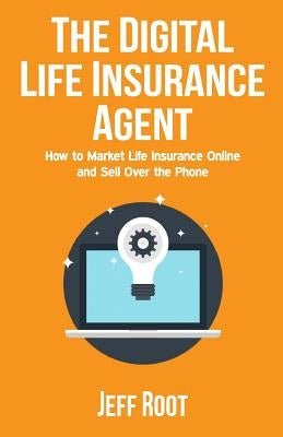 The Digital Life Insurance Agent: How to Market Life Insurance Online and Sell Over the Phone by Root, Jeff