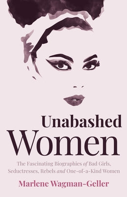 Unabashed Women: The Fascinating Biographies of Bad Girls, Seductresses, Rebels and One-of-a-Kind Women by Wagman-Geller, Marlene