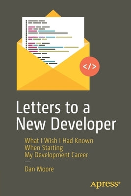 Letters to a New Developer: What I Wish I Had Known When Starting My Development Career by Moore, Dan