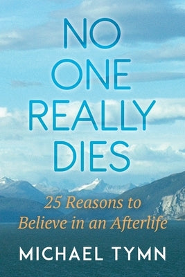 No One Really Dies: 25 Reasons to Believe in an Afterlife by Tymn, Michael