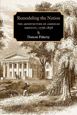 Remodeling the Nation: The Architecture of American Identity, 1776-1858 by Faherty