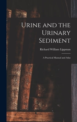 Urine and the Urinary Sediment; a Practical Manual and Atlas by Lippman, Richard William 1916-