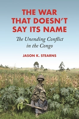 The War That Doesn't Say Its Name: The Unending Conflict in the Congo by Stearns, Jason K.