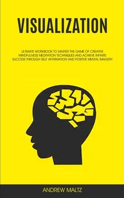 Visualization: Ultimate Workbook to Master the Game of Creative Mindfulness Meditation Techniques and Achieve Infinite Success Throug by Maltz, Andrew