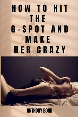 How to Hit the G-Spot and Make Her Crazy by Bond, Anthony