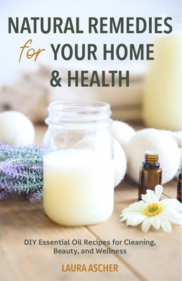 Natural Remedies for Your Home & Health: DIY Essential Oils Recipes for Cleaning, Beauty, and Wellness (Natural Life Guide) by Ascher, Laura