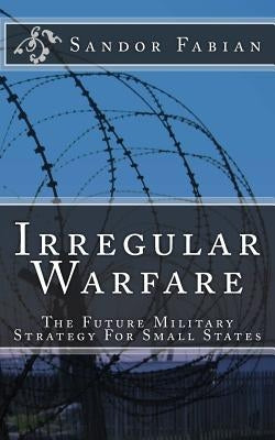 Irregular Warfare The Future Military Strategy For Small States by Fabian, Sandor