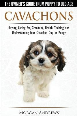 Cavachons - The Owner's Guide from Puppy to Old Age - Choosing, Caring for, Grooming, Health, Training and Understanding Your Cavachon Dog or Puppy by Andrews, Morgan