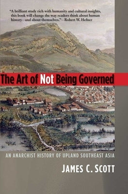 The Art of Not Being Governed: An Anarchist History of Upland Southeast Asia by Scott, James C.