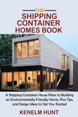The Shipping Container Homes Book: A Shipping Container House Plans to Building an Environmentally Friendly Home, Plus Tips, and Design Ideas to Get Y by Hunt, Kenelm