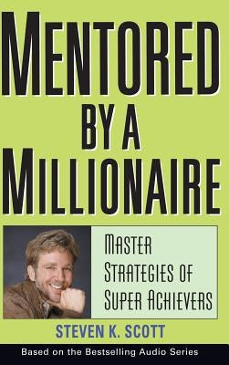 Mentored by a Millionaire: Master Strategies of Super Achievers by Scott, Steven K.