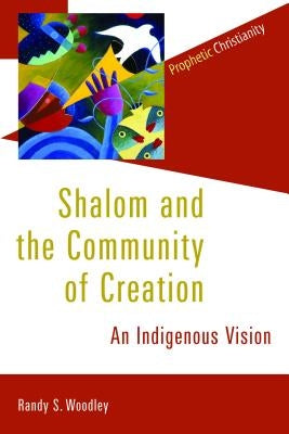 Shalom and the Community of Creation: An Indigenous Vision by Woodley, Randy