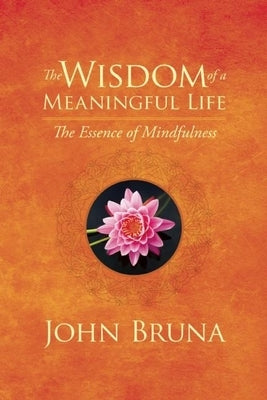 The Wisdom of a Meaningful Life: The Essence of Mindfulness by Bruna, John