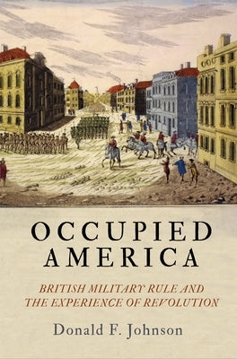 Occupied America: British Military Rule and the Experience of Revolution by Johnson, Donald F.