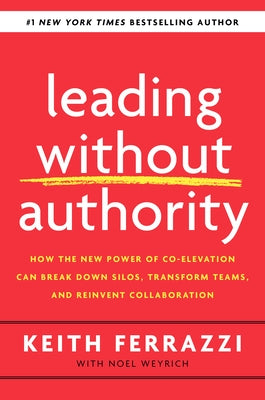 Leading Without Authority: How the New Power of Co-Elevation Can Break Down Silos, Transform Teams, and Reinvent Collaboration by Ferrazzi, Keith