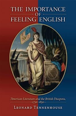 The Importance of Feeling English: American Literature and the British Diaspora, 1750-1850 by Tennenhouse, Leonard