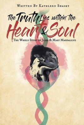 The Truth Lies within the Heart & Soul: The Whole Story of Jesus & Mary Magdalene by Shasky, Kathleen