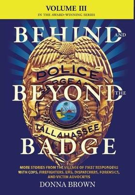 BEHIND AND BEYOND THE BADGE - Volume III: More Stories from the Village of First Responders with Cops, Firefighters, Ems, Dispatchers, Forensics, and by Brown, Donna