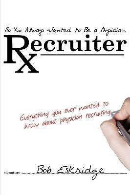 So You Always Wanted to Be A Physician Recruiter: Everything You Ever Wanted to Know About Physician Recruiting by Bob Eskridge, Cpc Cts