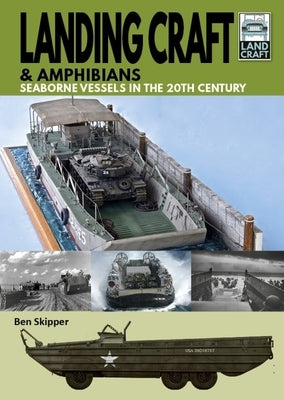 Landing Craft & Amphibians: Seaborne Vessels in the 20th Century by Skipper, Ben