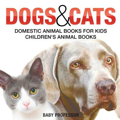 Dogs and Cats: Domestic Animal Books for Kids Children's Animal Books by Baby Professor