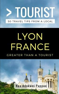 Greater Than a Tourist- Lyon France: 50 Travel Tips from a Local by Tourist, Greater Than a.