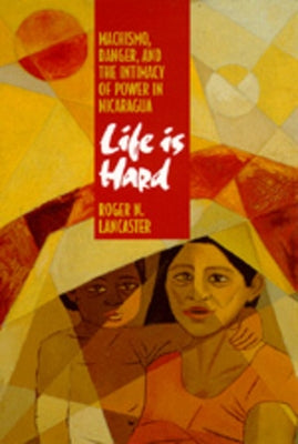 Life Is Hard: Machismo, Danger, and the Intimacy of Power in Nicaragua by Lancaster, Roger N.