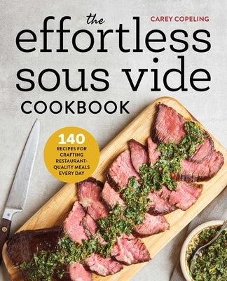 The Effortless Sous Vide Cookbook: 140 Recipes for Crafting Restaurant-Quality Meals Every Day by Copeling, Carey