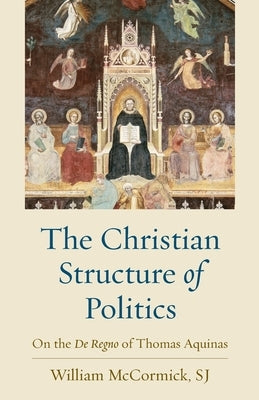 The Christian Structure of Politics: On the De Regno of Thomas Aquinas by McCormick, William