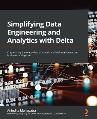 Simplifying Data Engineering and Analytics with Delta: Create analytics-ready data that fuels artificial intelligence and business intelligence by Mahapatra, Anindita