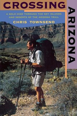 Crossing Arizona: A Solo Hike Through the Sky Islands and Deserts of the Arizona Trail by Townsend, Chris