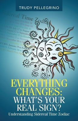 Everything Changes: What's Your Real Sign?: Understanding Sidereal Time Zodiac by Pellegrino, Trudy