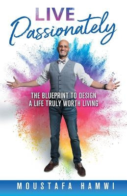 Live Passionately: The Blueprint to Design a Life Truly Worth Living by Hamwi, Moustafa