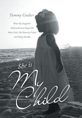 She Is My Child: What My Daughter's Medical Journey Taught Me About Faith, My Heavenly Father, and Flying Standby by Coulter, Tammy