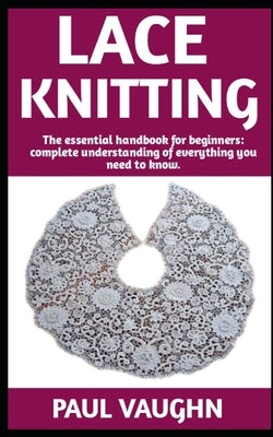 Lace Knitting: The Ultimate Guide On How To Do Lace Knitting; Everything You Need To Know. by Vaughn, Paul