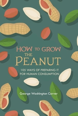 How to Grow the Peanut: and 105 Ways of Preparing It for Human Consumption by Carver, George Washington