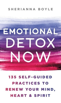 Emotional Detox Now: 135 Self-Guided Practices to Renew Your Mind, Heart & Spirit by Boyle, Sherianna