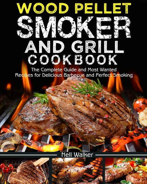 Wood Pellet Smoker and Grill Cookbook: The Complete Guide and Most Wanted Recipes for Delicious Barbecue and Perfect Smoking by Walker, Nell