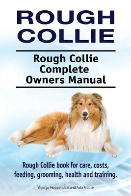 Rough Collie. Rough Collie Complete Owners Manual. Rough Collie book for care, costs, feeding, grooming, health and training. by Moore, Asia